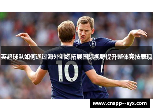 英超球队如何通过海外训练拓展国际视野提升整体竞技表现