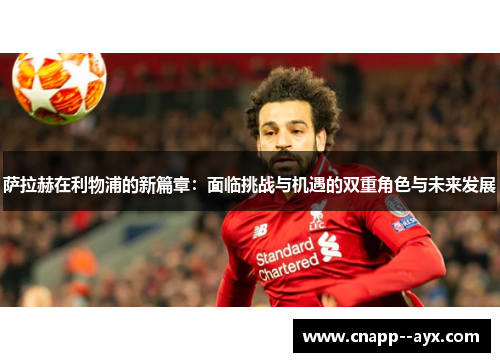 萨拉赫在利物浦的新篇章：面临挑战与机遇的双重角色与未来发展