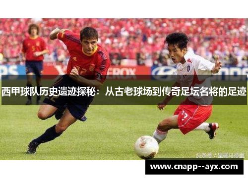 西甲球队历史遗迹探秘:从古老球场到传奇足坛名将的足迹 西甲球队历史遗迹探秘:从古老球场到传奇足坛名将的足迹