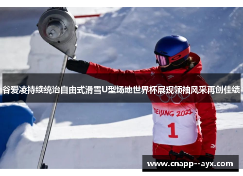 谷爱凌持续统治自由式滑雪U型场地世界杯展现领袖风采再创佳绩