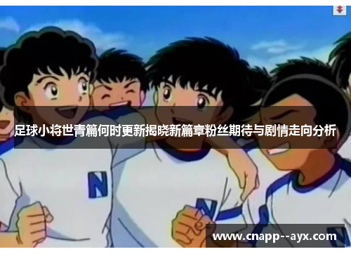 足球小将世青篇何时更新揭晓新篇章粉丝期待与剧情走向分析