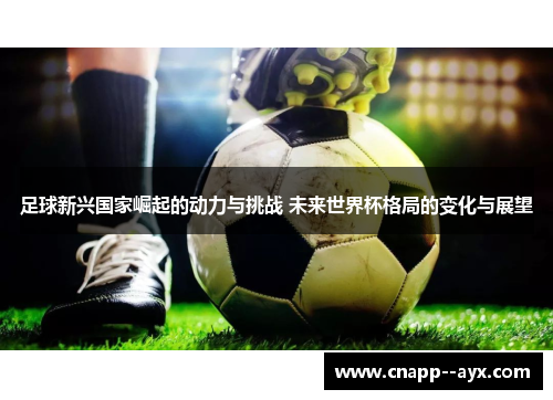 足球新兴国家崛起的动力与挑战 未来世界杯格局的变化与展望