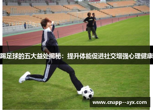 踢足球的五大益处揭秘：提升体能促进社交增强心理健康