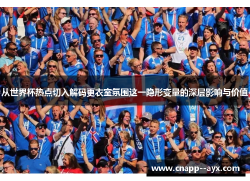 从世界杯热点切入解码更衣室氛围这一隐形变量的深层影响与价值