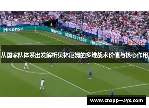 从国家队体系出发解析贝林厄姆的多维战术价值与核心作用