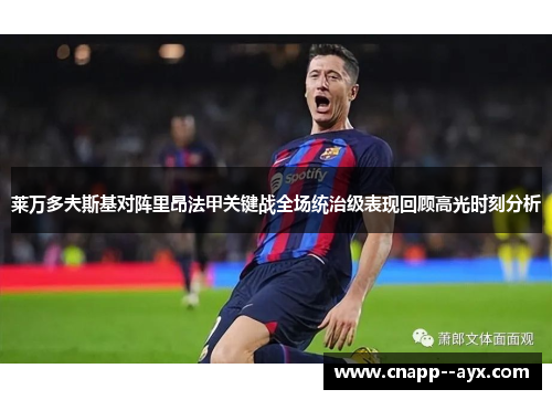 莱万多夫斯基对阵里昂法甲关键战全场统治级表现回顾高光时刻分析