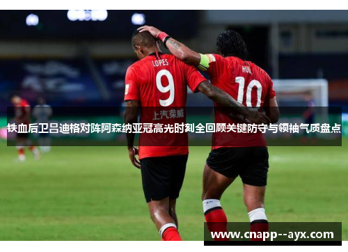 铁血后卫吕迪格对阵阿森纳亚冠高光时刻全回顾关键防守与领袖气质盘点