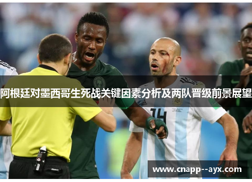 阿根廷对墨西哥生死战关键因素分析及两队晋级前景展望