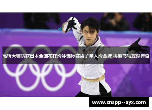高桥大辅斩获日本全国花样滑冰锦标赛男子单人滑金牌 再度书写辉煌传奇