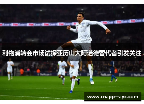 利物浦转会市场试探亚历山大阿诺德替代者引发关注 利物浦转会市场试探亚历山大阿诺德替代者引发关注