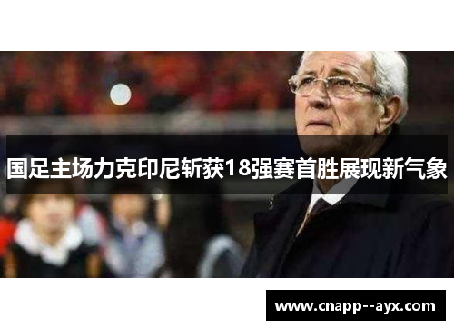 国足主场力克印尼斩获18强赛首胜展现新气象 国足主场力克印尼斩获18强赛首胜展现新气象