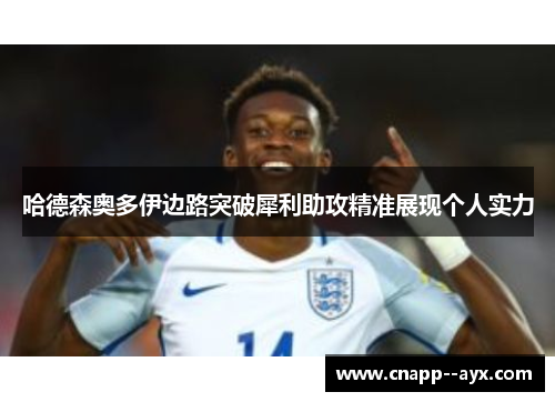 哈德森奥多伊边路突破犀利助攻精准展现个人实力 哈德森奥多伊边路突破犀利助攻精准展现个人实力