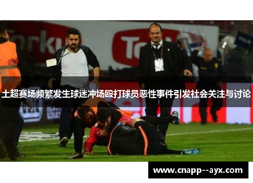 土超赛场频繁发生球迷冲场殴打球员恶性事件引发社会关注与讨论 土超赛场频繁发生球迷冲场殴打球员恶性事件引发社会关注与讨论