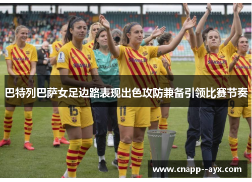 巴特列巴萨女足边路表现出色攻防兼备引领比赛节奏 巴特列巴萨女足边路表现出色攻防兼备引领比赛节奏
