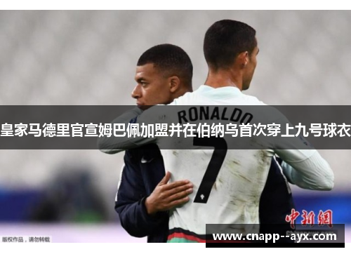 皇家马德里官宣姆巴佩加盟并在伯纳乌首次穿上九号球衣 皇家马德里官宣姆巴佩加盟并在伯纳乌首次穿上九号球衣