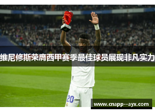 维尼修斯荣膺西甲赛季最佳球员展现非凡实力 维尼修斯荣膺西甲赛季最佳球员展现非凡实力