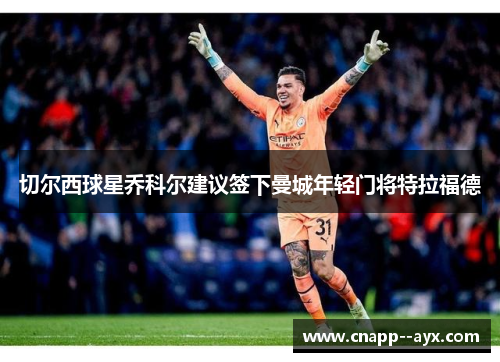 切尔西球星乔科尔建议签下曼城年轻门将特拉福德