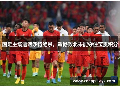 国足主场遭遇沙特绝杀,遗憾败北未能守住宝贵积分 国足主场遭遇沙特绝杀,遗憾败北未能守住宝贵积分