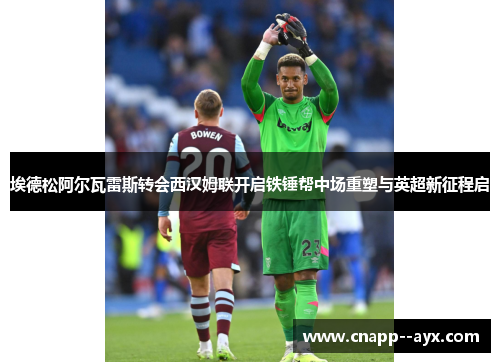 埃德松阿尔瓦雷斯转会西汉姆联开启铁锤帮中场重塑与英超新征程启 埃德松阿尔瓦雷斯转会西汉姆联开启铁锤帮中场重塑与英超新征程启