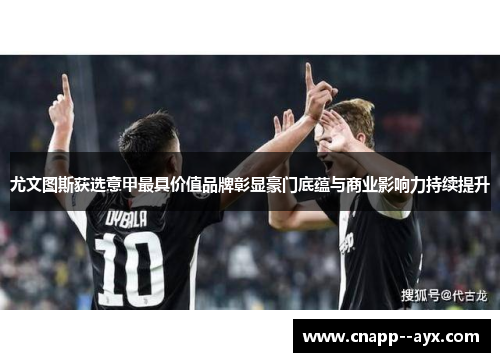 尤文图斯获选意甲最具价值品牌彰显豪门底蕴与商业影响力持续提升