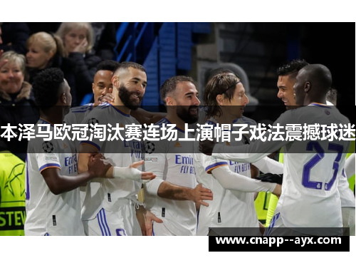 本泽马欧冠淘汰赛连场上演帽子戏法震撼球迷