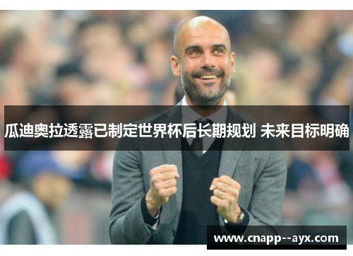 瓜迪奥拉透露已制定世界杯后长期规划 未来目标明确