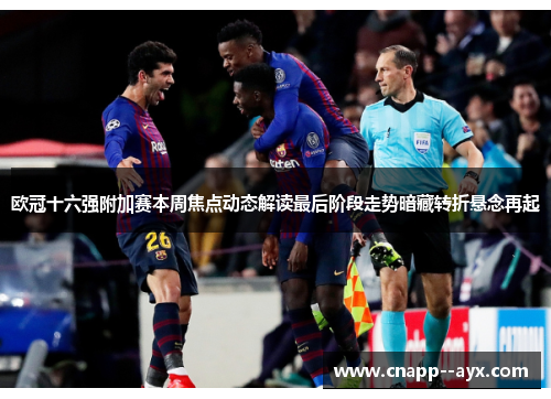 欧冠十六强附加赛本周焦点动态解读最后阶段走势暗藏转折悬念再起 欧冠十六强附加赛本周焦点动态解读最后阶段走势暗藏转折悬念再起