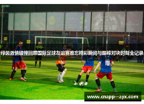 绿茵激情碰撞回顾国际足球友谊赛难忘精彩瞬间与巅峰对决时刻全记录