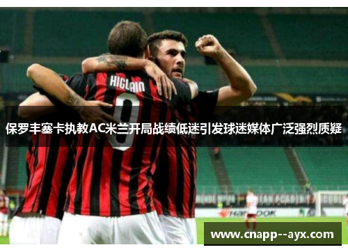保罗丰塞卡执教AC米兰开局战绩低迷引发球迷媒体广泛强烈质疑