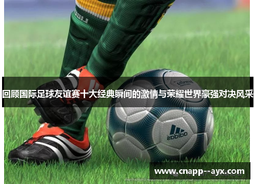 回顾国际足球友谊赛十大经典瞬间的激情与荣耀世界豪强对决风采
