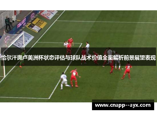 恰尔汗奥卢美洲杯状态评估与球队战术价值全面解析前景展望表现 恰尔汗奥卢美洲杯状态评估与球队战术价值全面解析前景展望表现