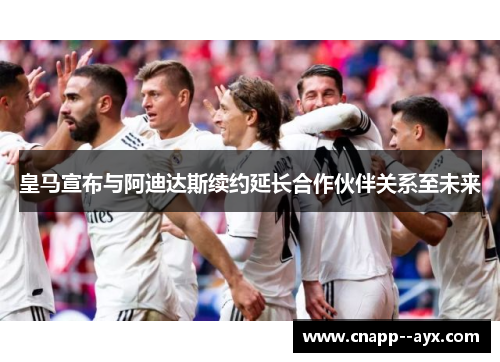 皇马宣布与阿迪达斯续约延长合作伙伴关系至未来 皇马宣布与阿迪达斯续约延长合作伙伴关系至未来