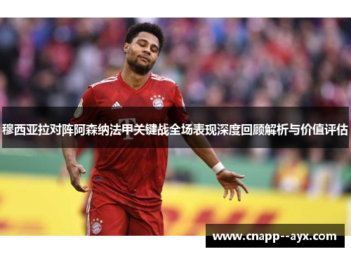 穆西亚拉对阵阿森纳法甲关键战全场表现深度回顾解析与价值评估
