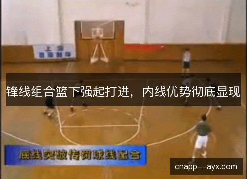 锋线组合篮下强起打进,内线优势彻底显现 锋线组合篮下强起打进,内线优势彻底显现