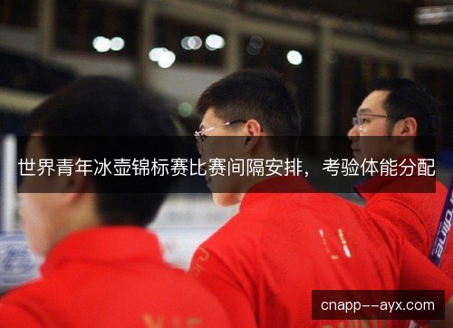 世界青年冰壶锦标赛比赛间隔安排,考验体能分配 世界青年冰壶锦标赛比赛间隔安排,考验体能分配
