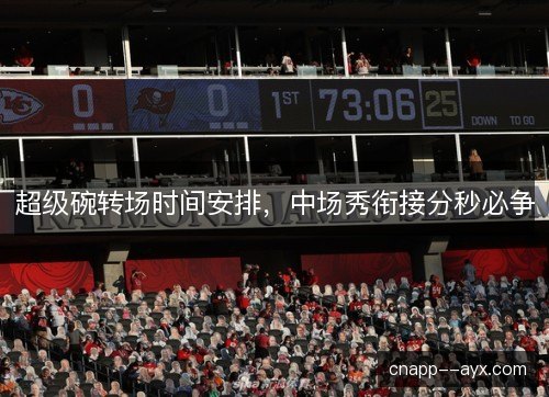 超级碗转场时间安排，中场秀衔接分秒必争